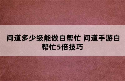 问道多少级能做白帮忙 问道手游白帮忙5倍技巧